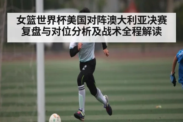 女篮世界杯美国对阵澳大利亚决赛复盘与对位分析及战术全程解读 | hth