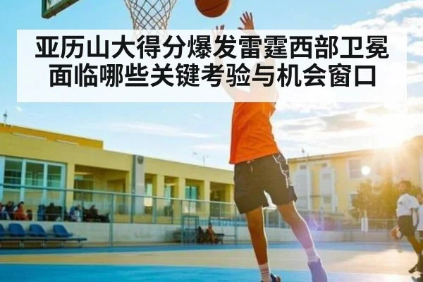 亚历山大得分爆发雷霆西部卫冕面临哪些关键考验与机会窗口 | hth