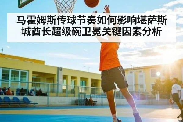 马霍姆斯传球节奏如何影响堪萨斯城酋长超级碗卫冕关键因素分析 | hth